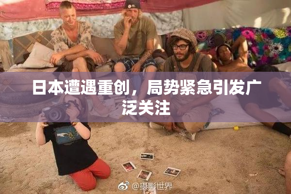 日本遭遇重创，局势紧急引发广泛关注