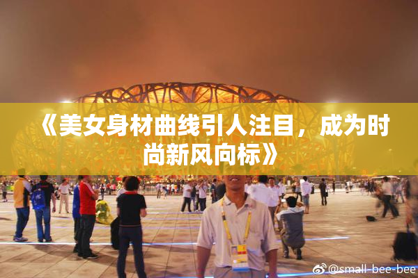 《美女身材曲线引人注目，成为时尚新风向标》