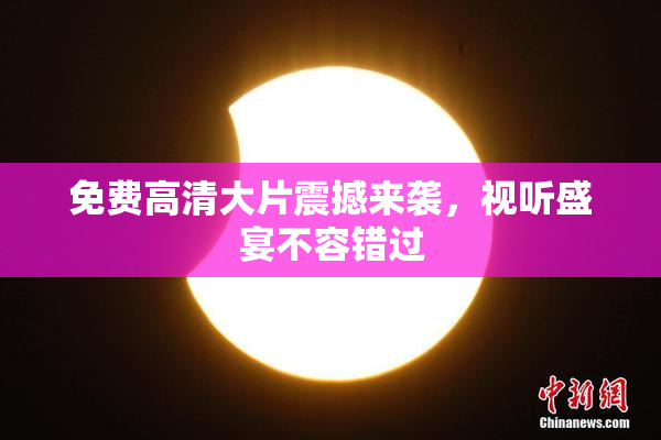 免费高清大片震撼来袭，视听盛宴不容错过