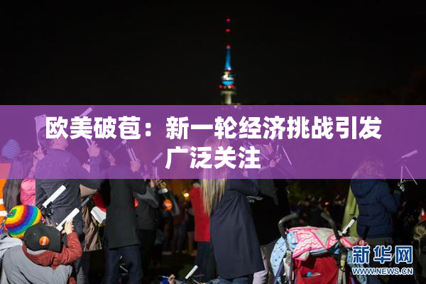 欧美破苞：新一轮经济挑战引发广泛关注