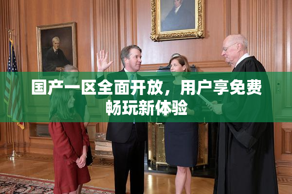 国产一区全面开放，用户享免费畅玩新体验