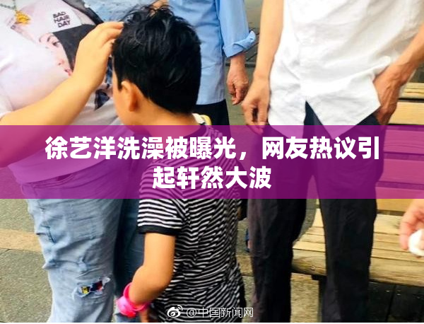 徐艺洋洗澡被曝光，网友热议引起轩然大波