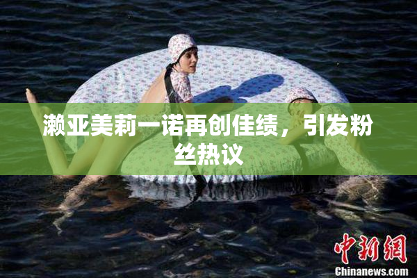 濑亚美莉一诺再创佳绩，引发粉丝热议