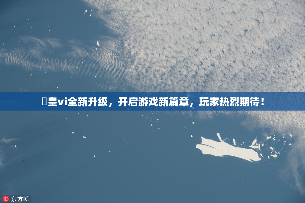 嘼皇vi全新升级，开启游戏新篇章，玩家热烈期待！
