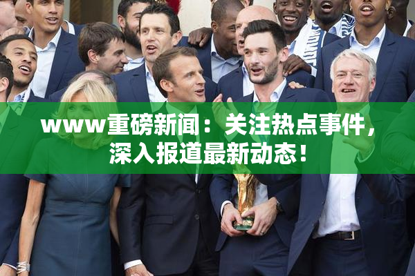 www重磅新闻：关注热点事件，深入报道最新动态！