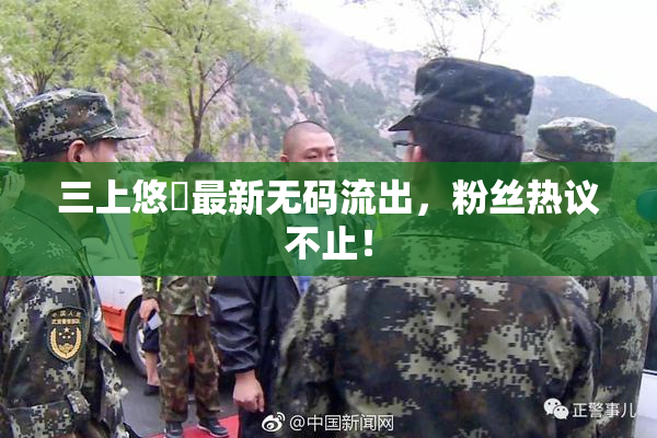三上悠亜最新无码流出，粉丝热议不止！