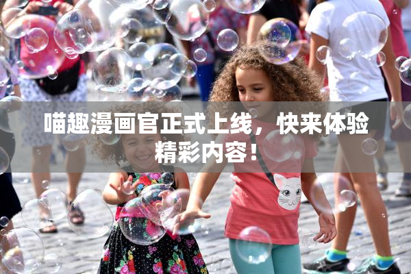 喵趣漫画官正式上线，快来体验精彩内容！