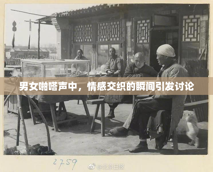男女啪嗒声中，情感交织的瞬间引发讨论