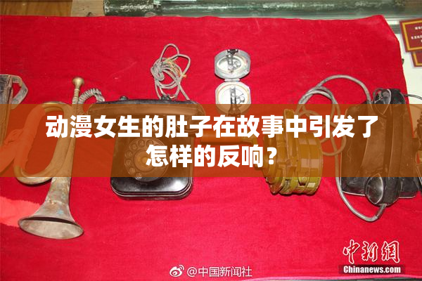 动漫女生的肚子在故事中引发了怎样的反响？