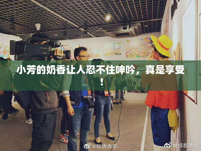 小芳的奶香让人忍不住呻吟，真是享受！