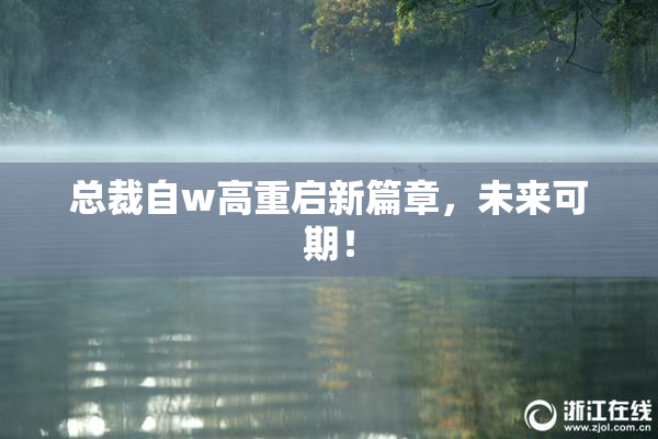 总裁自w高重启新篇章，未来可期！