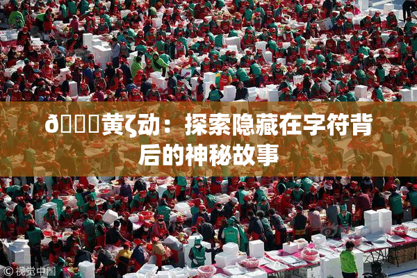 🔞黄ζ动：探索隐藏在字符背后的神秘故事