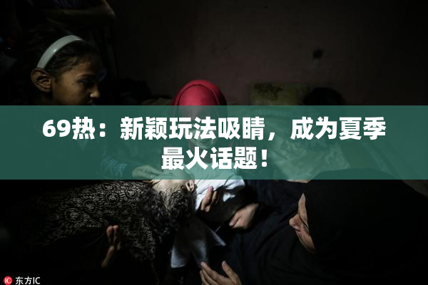 69热：新颖玩法吸睛，成为夏季最火话题！