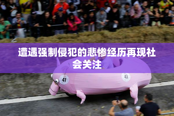 遭遇强制侵犯的悲惨经历再现社会关注