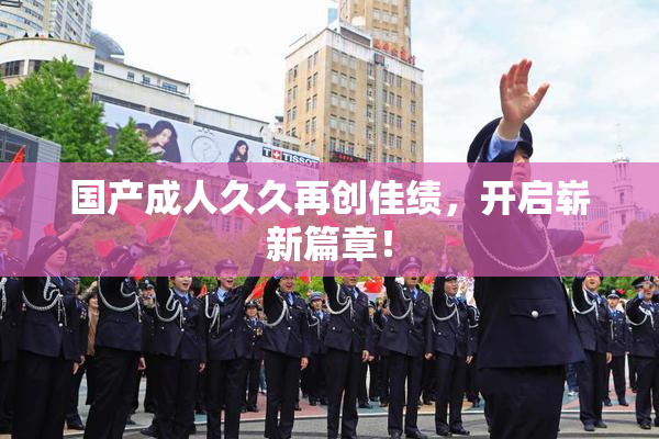 国产成人久久再创佳绩，开启崭新篇章！
