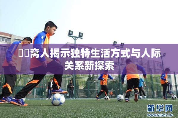 妺妺窝人揭示独特生活方式与人际关系新探索