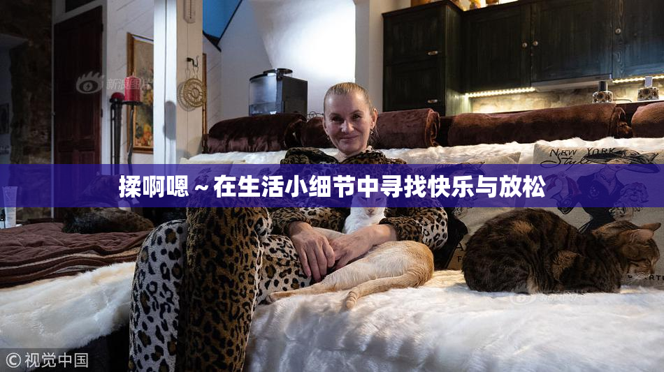 揉啊嗯～在生活小细节中寻找快乐与放松