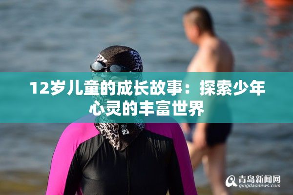 12岁儿童的成长故事：探索少年心灵的丰富世界
