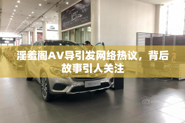 淫羞阁AV导引发网络热议，背后故事引人关注