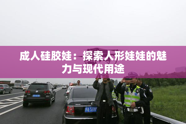 成人硅胶娃：探索人形娃娃的魅力与现代用途