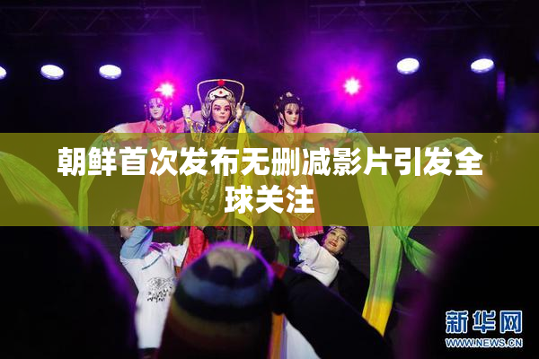 朝鲜首次发布无删减影片引发全球关注