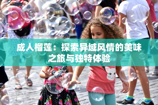 成人榴莲：探索异域风情的美味之旅与独特体验