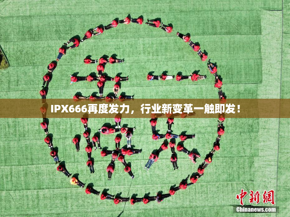 IPX666再度发力，行业新变革一触即发！