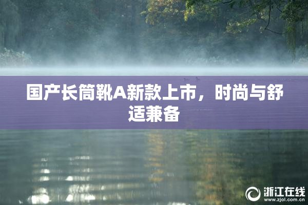 国产长筒靴A新款上市，时尚与舒适兼备