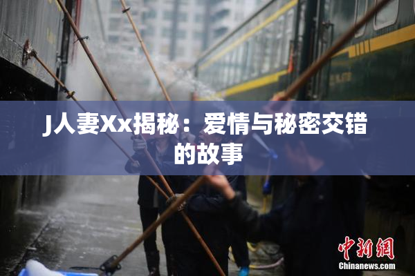 J人妻Xx揭秘：爱情与秘密交错的故事