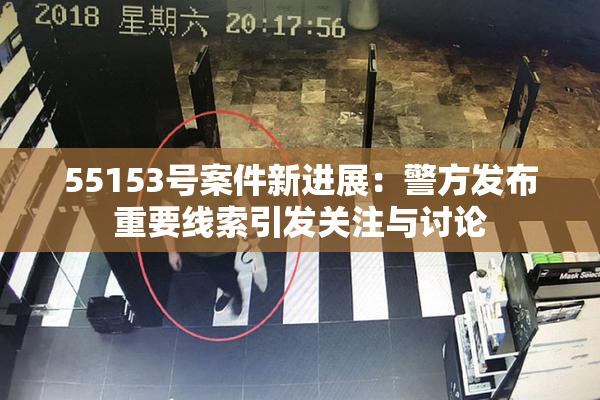 55153号案件新进展：警方发布重要线索引发关注与讨论