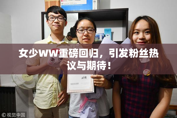 女少WW重磅回归，引发粉丝热议与期待！