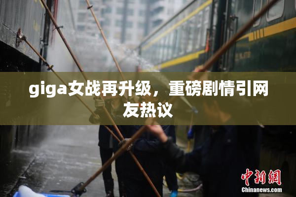 giga女战再升级，重磅剧情引网友热议