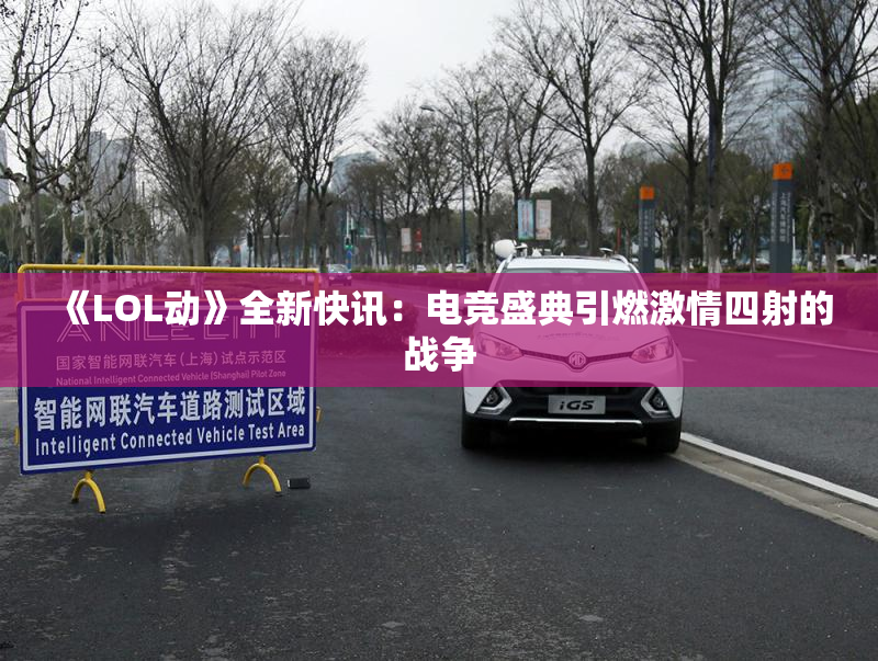 《LOL动》全新快讯：电竞盛典引燃激情四射的战争