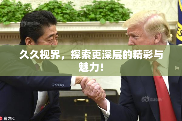 久久视界，探索更深层的精彩与魅力！