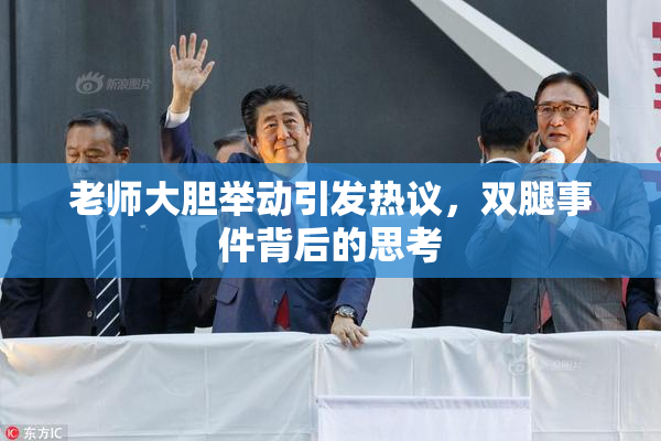 老师大胆举动引发热议，双腿事件背后的思考