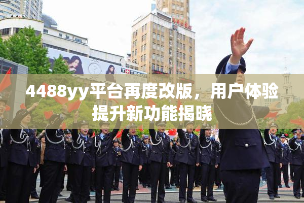 4488yy平台再度改版，用户体验提升新功能揭晓