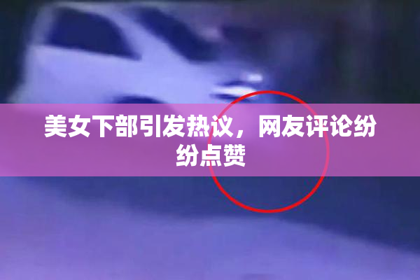 美女下部引发热议，网友评论纷纷点赞