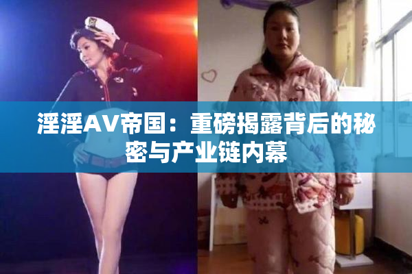 淫淫AV帝国：重磅揭露背后的秘密与产业链内幕