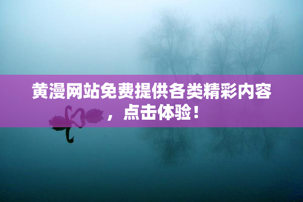 黄漫网站免费提供各类精彩内容，点击体验！