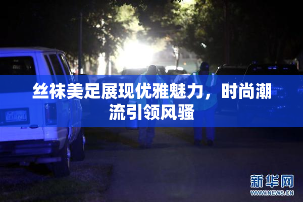 丝袜美足展现优雅魅力，时尚潮流引领风骚