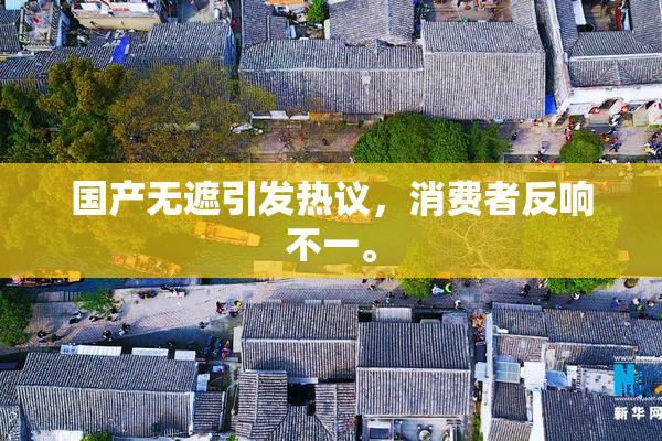 国产无遮引发热议，消费者反响不一。