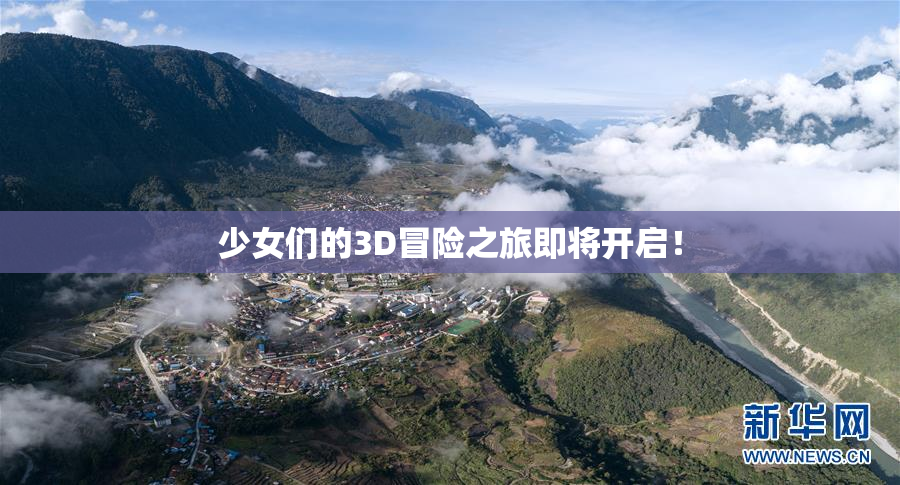 少女们的3D冒险之旅即将开启！