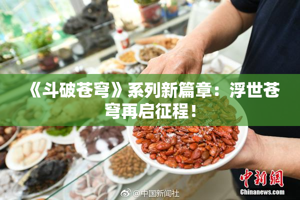 《斗破苍穹》系列新篇章：浮世苍穹再启征程！