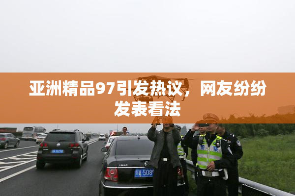 亚洲精品97引发热议，网友纷纷发表看法