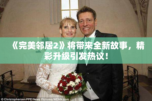 《完美邻居2》将带来全新故事，精彩升级引发热议！