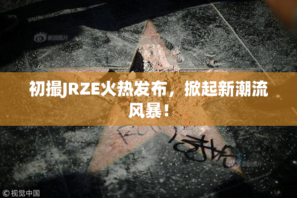 初撮JRZE火热发布，掀起新潮流风暴！
