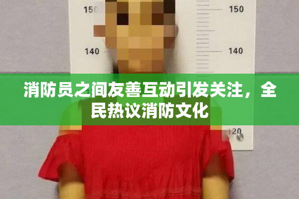 消防员之间友善互动引发关注，全民热议消防文化