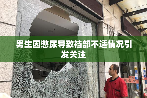 男生因憋尿导致裆部不适情况引发关注