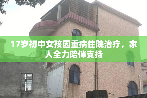 17岁初中女孩因重病住院治疗，家人全力陪伴支持