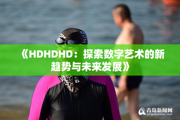 《HDHDHD：探索数字艺术的新趋势与未来发展》